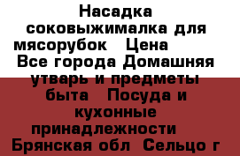 Насадка-соковыжималка для мясорубок › Цена ­ 250 - Все города Домашняя утварь и предметы быта » Посуда и кухонные принадлежности   . Брянская обл.,Сельцо г.